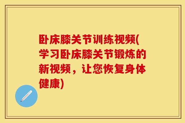 卧床膝关节训练视频(学习卧床膝关节锻炼的新视频，让您恢复身体健康)