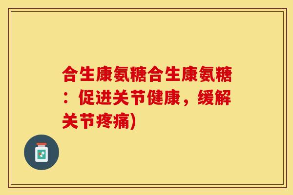 合生康氨糖合生康氨糖:促进关节健康,缓解关节疼痛)-第1张图片-关节保镖 合生康氨糖合生康氨糖:促进关节健康,缓解关节疼痛)-第1张图片-关节保镖