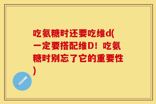吃氨糖时还要吃维d(一定要搭配维D！吃氨糖时别忘了它的重要性)