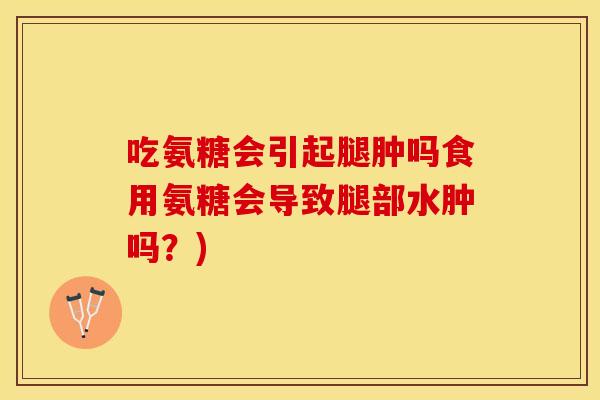 吃氨糖会引起腿肿吗食用氨糖会导致腿部水肿吗？)