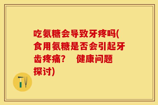 吃氨糖会导致牙疼吗(食用氨糖是否会引起牙齿疼痛？  健康问题探讨)