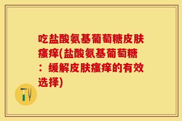 吃盐酸氨基葡萄糖皮肤瘙痒(盐酸氨基葡萄糖:缓解皮肤瘙痒的有效选择)-第1张图片-关节保镖 吃盐酸氨基葡萄糖皮肤瘙痒(盐酸氨基葡萄糖:缓解皮肤瘙痒的有效选择)-第1张图片-关节保镖