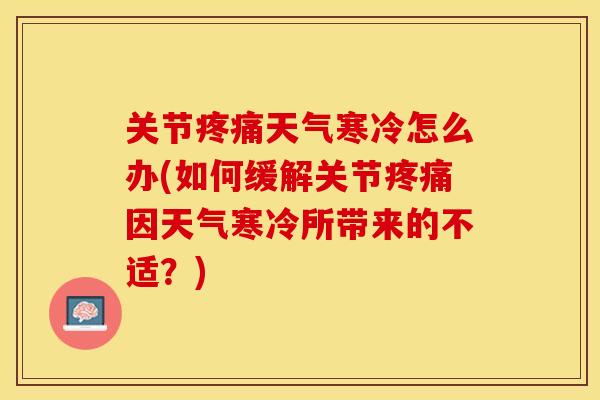 关节疼痛天气寒冷怎么办(如何缓解关节疼痛因天气寒冷所带来的不适？)