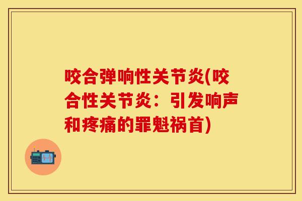 咬合弹响性关节炎(咬合性关节炎：引发响声和疼痛的罪魁祸首)