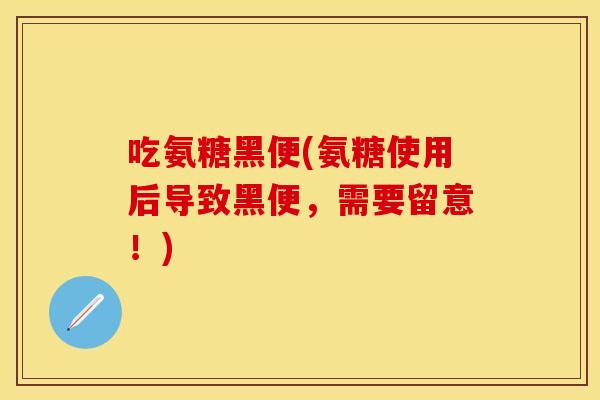 吃氨糖黑便(氨糖使用后导致黑便，需要留意！)