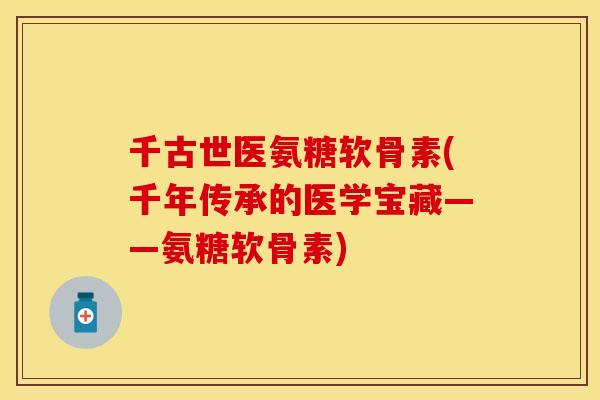 千古世医氨糖软骨素(千年传承的医学宝藏——氨糖软骨素)