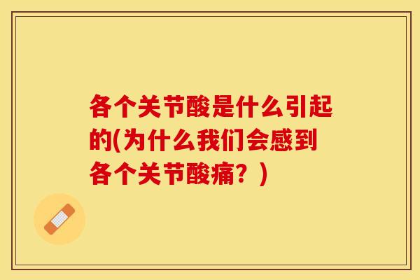 各个关节酸是什么引起的(为什么我们会感到各个关节酸痛？)