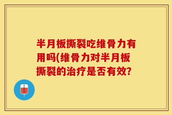 半月板撕裂吃维骨力有用吗(维骨力对半月板撕裂的治疗是否有效？