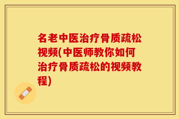 名老中医治疗骨质疏松视频(中医师教你如何治疗骨质疏松的视频教程)