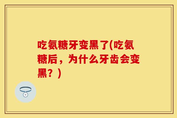 吃氨糖牙变黑了(吃氨糖后，为什么牙齿会变黑？)