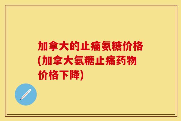 加拿大的止痛氨糖价格(加拿大氨糖止痛药物价格下降)