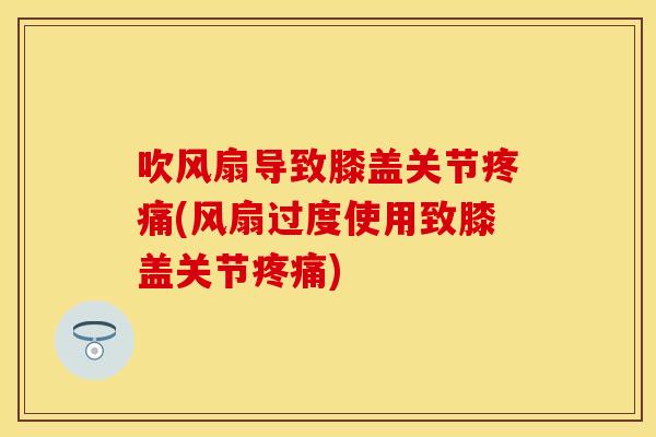 吹风扇导致膝盖关节疼痛(风扇过度使用致膝盖关节疼痛)