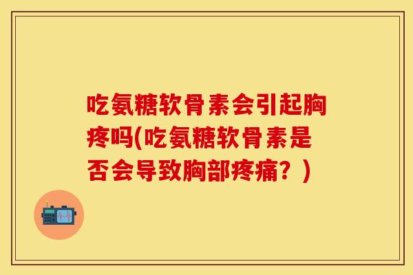 吃氨糖软骨素会引起胸疼吗(吃氨糖软骨素是否会导致胸部疼痛？)