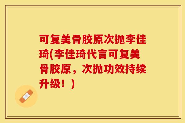 可复美骨胶原次抛李佳琦(李佳琦代言可复美骨胶原，次抛功效持续升级！)-第1张图片-关节保镖