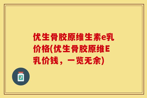 优生骨胶原维生素e乳价格(优生骨胶原维E乳价钱，一览无余)