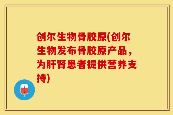 创尔生物骨胶原(创尔生物发布骨胶原产品，为肝肾患者提供营养支持)
