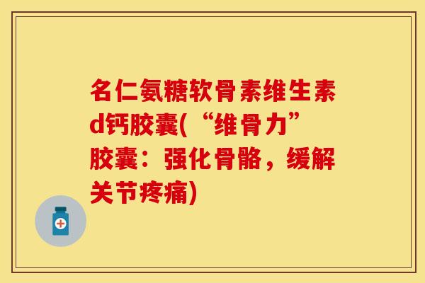 名仁氨糖软骨素维生素d钙胶囊(“维骨力”胶囊：强化骨骼，缓解关节疼痛)