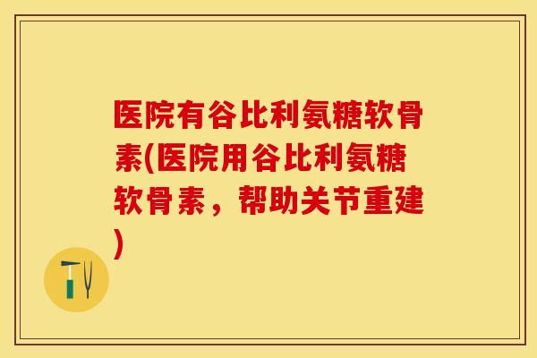 医院有谷比利氨糖软骨素(医院用谷比利氨糖软骨素，帮助关节重建)