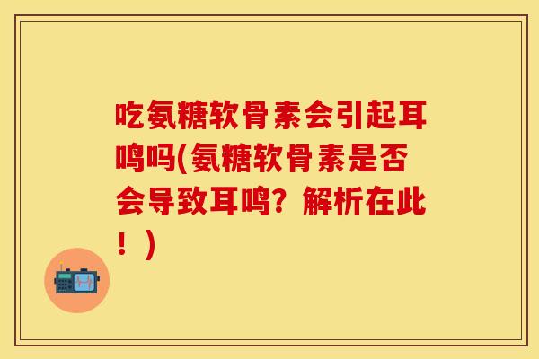 吃氨糖软骨素会引起耳鸣吗(氨糖软骨素是否会导致耳鸣？解析在此！)