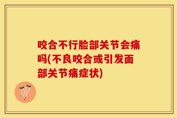 咬合不行脸部关节会痛吗(不良咬合或引发面部关节痛症状)