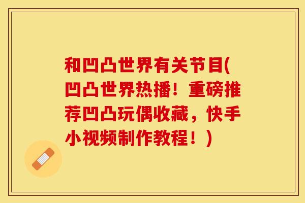 和凹凸世界有关节目(凹凸世界热播！重磅推荐凹凸玩偶收藏，快手小视频制作教程！)