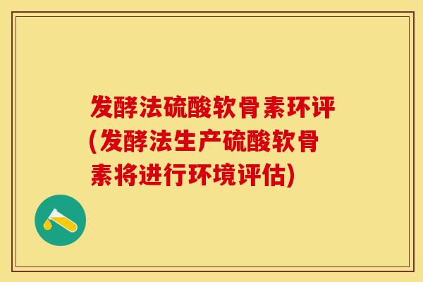 发酵法硫酸软骨素环评(发酵法生产硫酸软骨素将进行环境评估)