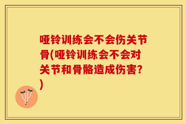 哑铃训练会不会伤关节骨(哑铃训练会不会对关节和骨骼造成伤害？)