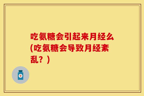吃氨糖会引起来月经么(吃氨糖会导致月经紊乱？)
