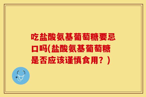 吃盐酸氨基葡萄糖要忌口吗(盐酸氨基葡萄糖是否应该谨慎食用？)