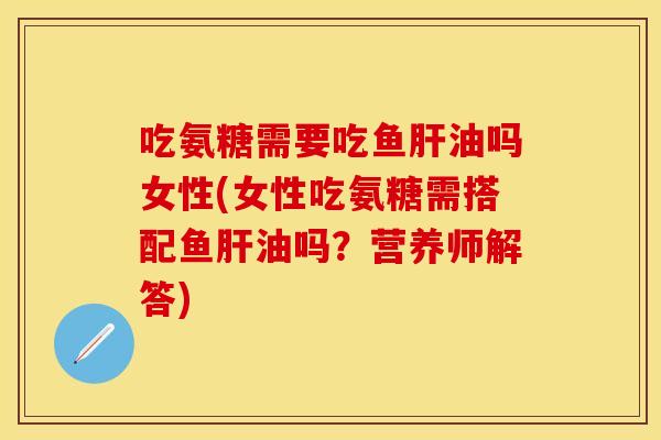 吃氨糖需要吃鱼肝油吗女性(女性吃氨糖需搭配鱼肝油吗？营养师解答)