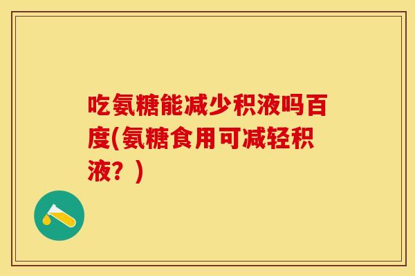 吃氨糖能减少积液吗百度(氨糖食用可减轻积液？)