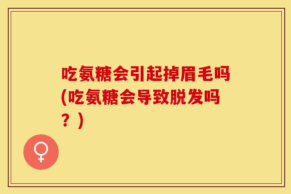 吃氨糖会引起掉眉毛吗(吃氨糖会导致脱发吗？)