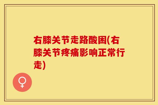 右膝关节走路酸困(右膝关节疼痛影响正常行走)