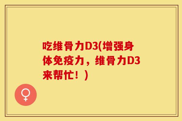 吃维骨力D3(增强身体免疫力，维骨力D3来帮忙！)