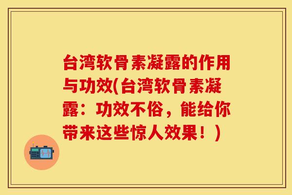 台湾软骨素凝露的作用与功效(台湾软骨素凝露：功效不俗，能给你带来这些惊人效果！)