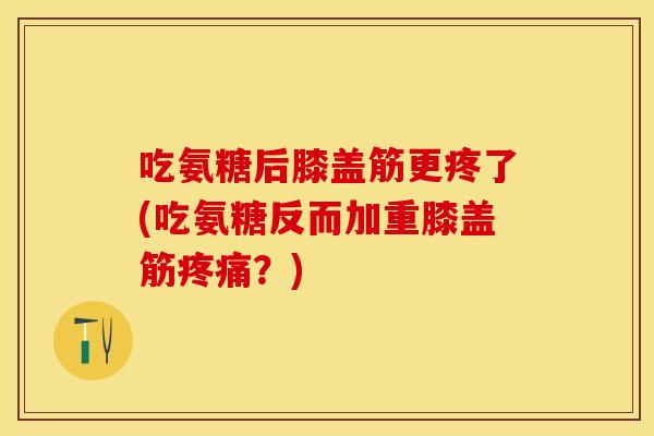 吃氨糖后膝盖筋更疼了(吃氨糖反而加重膝盖筋疼痛?)-第1张图片-关节保镖 吃氨糖后膝盖筋更疼了(吃氨糖反而加重膝盖筋疼痛?)-第1张图片-关节保镖