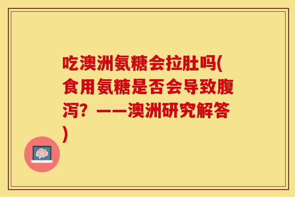 吃澳洲氨糖会拉肚吗(食用氨糖是否会导致腹泻？——澳洲研究解答)