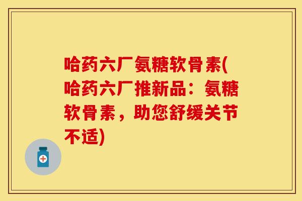 哈药六厂氨糖软骨素(哈药六厂推新品：氨糖软骨素，助您舒缓关节不适)