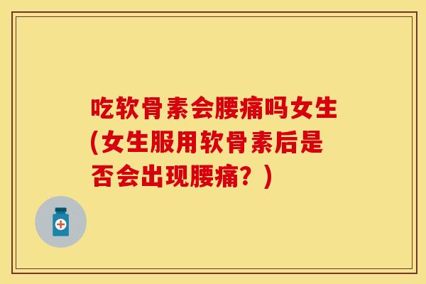吃软骨素会腰痛吗女生(女生服用软骨素后是否会出现腰痛？)