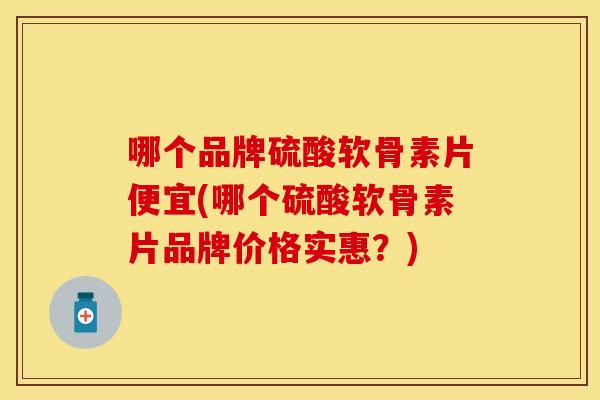 哪个品牌硫酸软骨素片便宜(哪个硫酸软骨素片品牌价格实惠？)