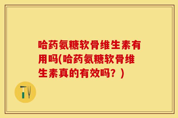 哈药氨糖软骨维生素有用吗(哈药氨糖软骨维生素真的有效吗？)