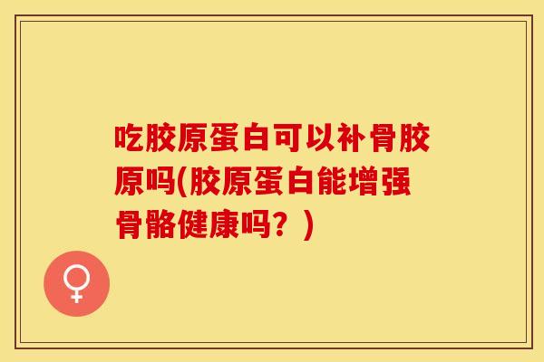 吃胶原蛋白可以补骨胶原吗(胶原蛋白能增强骨骼健康吗？)