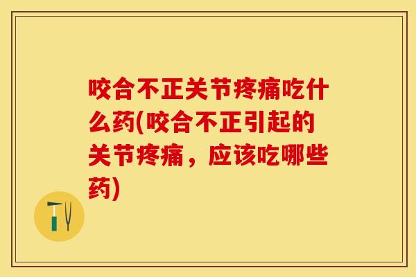 咬合不正关节疼痛吃什么药(咬合不正引起的关节疼痛，应该吃哪些药)