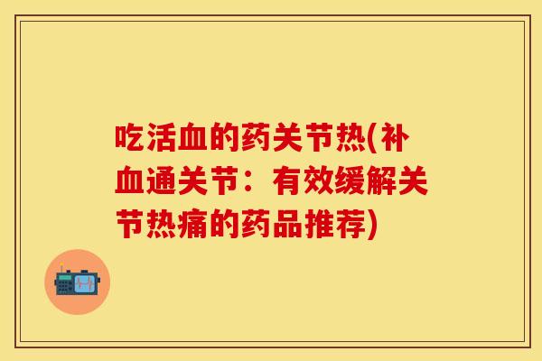 吃活血的药关节热(补血通关节：有效缓解关节热痛的药品推荐)