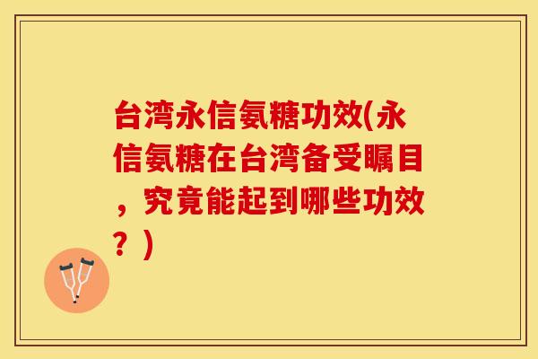 台湾永信氨糖功效(永信氨糖在台湾备受瞩目，究竟能起到哪些功效？)
