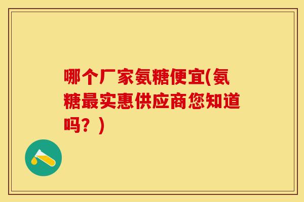哪个厂家氨糖便宜(氨糖最实惠供应商您知道吗？)