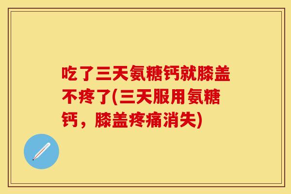 吃了三天氨糖钙就膝盖不疼了(三天服用氨糖钙，膝盖疼痛消失)