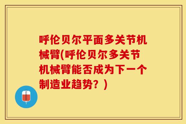 呼伦贝尔平面多关节机械臂(呼伦贝尔多关节机械臂能否成为下一个制造业趋势？)