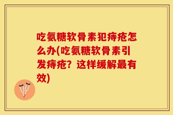 吃氨糖软骨素犯痔疮怎么办(吃氨糖软骨素引发痔疮？这样缓解最有效)