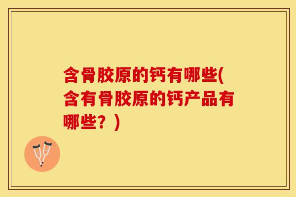 含骨胶原的钙有哪些(含有骨胶原的钙产品有哪些？)